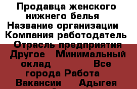 Продавца женского нижнего белья › Название организации ­ Компания-работодатель › Отрасль предприятия ­ Другое › Минимальный оклад ­ 31 000 - Все города Работа » Вакансии   . Адыгея респ.,Адыгейск г.